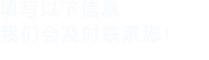 填寫(xiě)以下信息，我們會(huì)在第一時(shí)間聯(lián)系您！